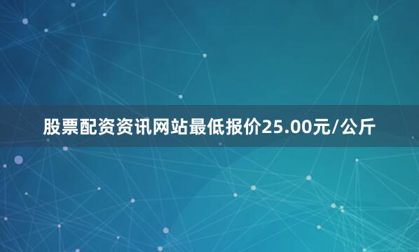 股票配资资讯网站最低报价25.00元/公斤