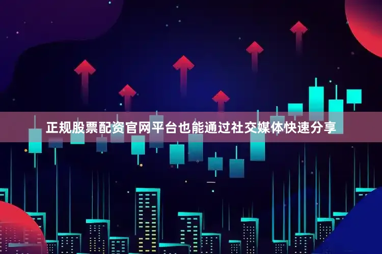 正规股票配资官网平台也能通过社交媒体快速分享